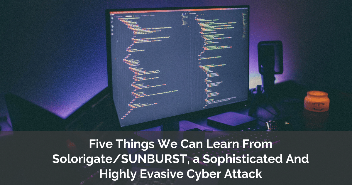 Five Things We Can Learn From Solorigate/SUNBURST, a Sophisticated And Highly Evasive Cyber Attack