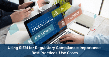 Using SIEM for Regulatory Compliance: Importance, Best Practices, Use Cases